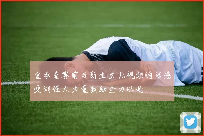 金承奎赛前与新生女儿视频通话感受到强大力量激励全力以赴