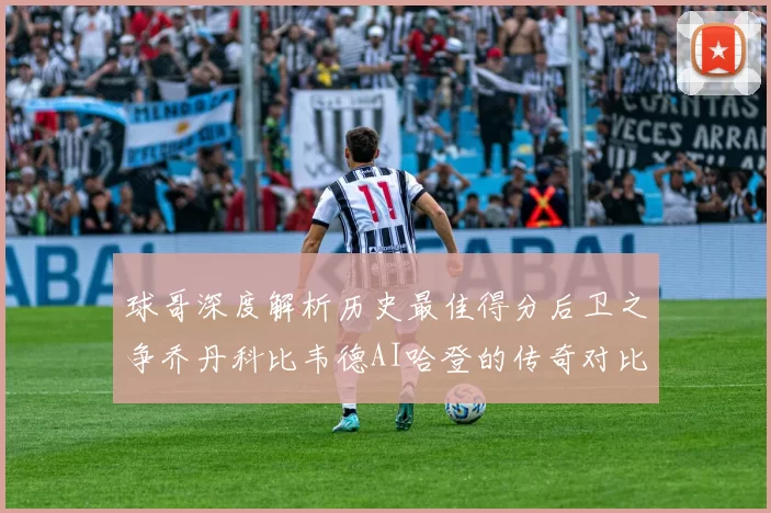 球哥深度解析历史最佳得分后卫之争乔丹科比韦德AI哈登的传奇对比