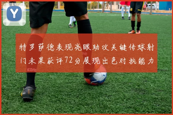 特罗萨德表现亮眼助攻关键传球射门未果获评72分展现出色对抗能力