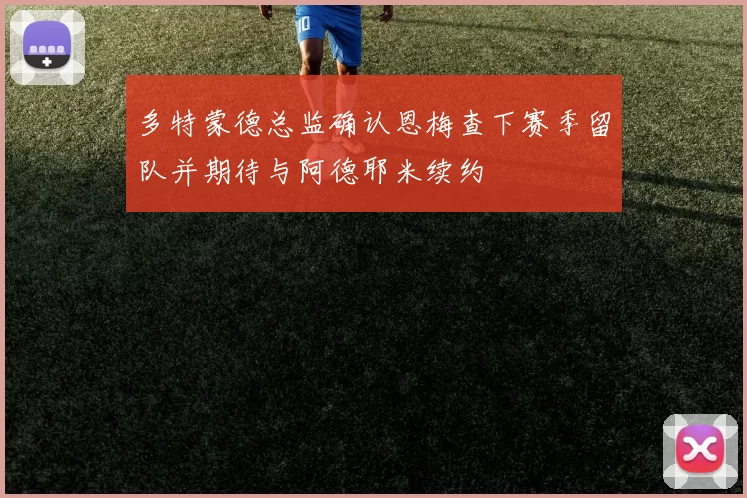 多特蒙德总监确认恩梅查下赛季留队并期待与阿德耶米续约