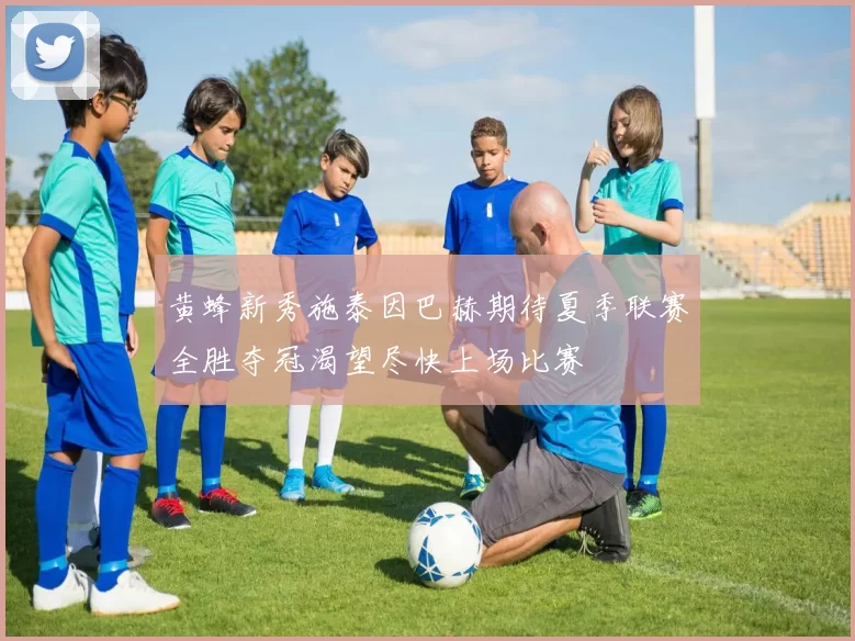 黄蜂新秀施泰因巴赫期待夏季联赛全胜夺冠渴望尽快上场比赛