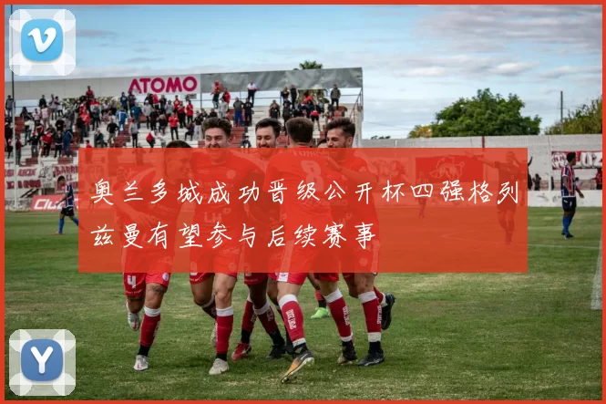 奥兰多城成功晋级公开杯四强格列兹曼有望参与后续赛事