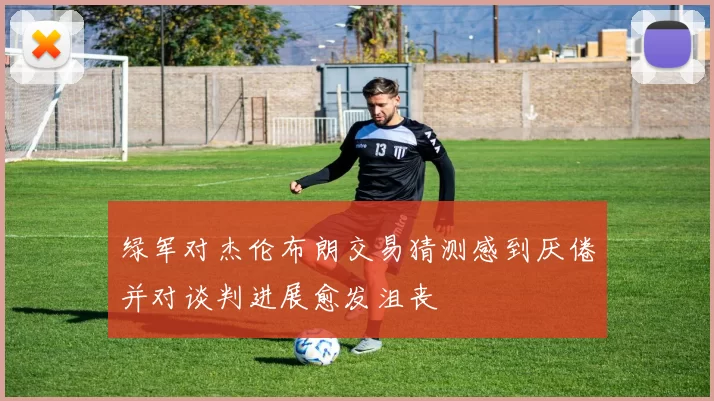 绿军对杰伦布朗交易猜测感到厌倦并对谈判进展愈发沮丧