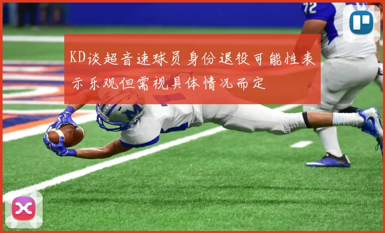 KD谈超音速球员身份退役可能性表示乐观但需视具体情况而定