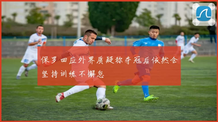 保罗回应外界质疑称夺冠后依然会坚持训练不懈怠