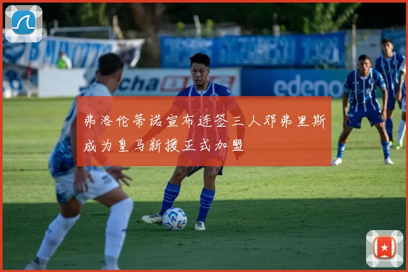 弗洛伦蒂诺宣布连签三人邓弗里斯成为皇马新援正式加盟