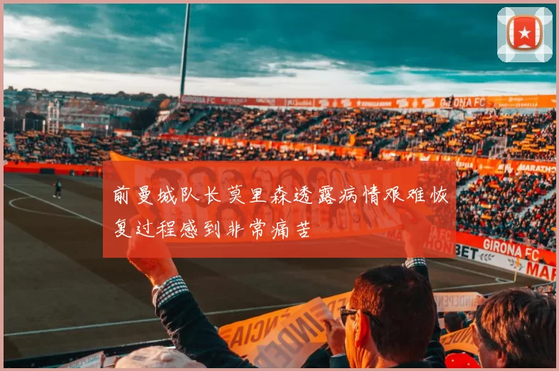 前曼城队长莫里森透露病情艰难恢复过程感到非常痛苦