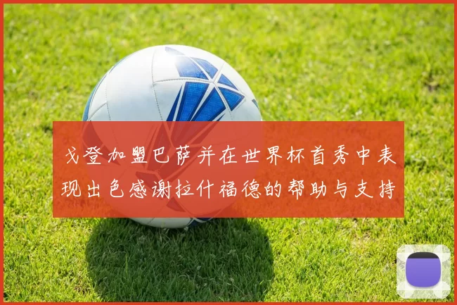 戈登加盟巴萨并在世界杯首秀中表现出色感谢拉什福德的帮助与支持