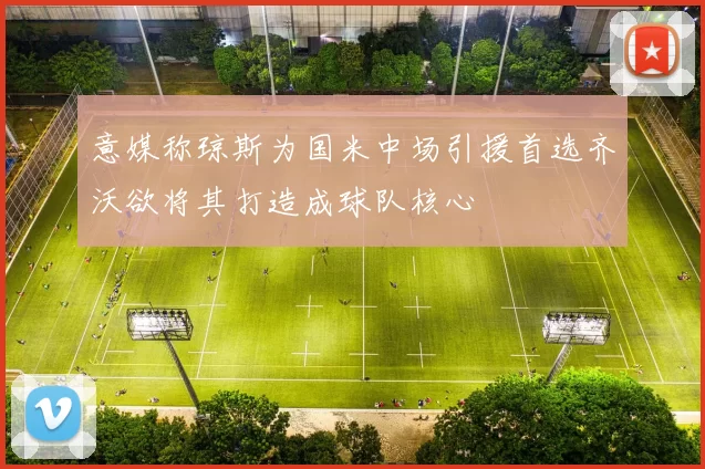 意媒称琼斯为国米中场引援首选齐沃欲将其打造成球队核心