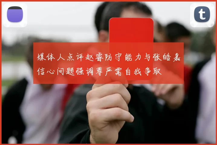 媒体人点评赵睿防守能力与张皓嘉信心问题强调尊严需自我争取