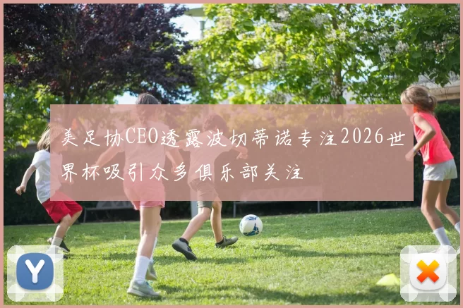美足协CEO透露波切蒂诺专注2026世界杯吸引众多俱乐部关注